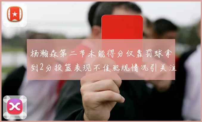 杨瀚森第二节未能得分仅靠罚球拿到2分投篮表现不佳犯规情况引关注