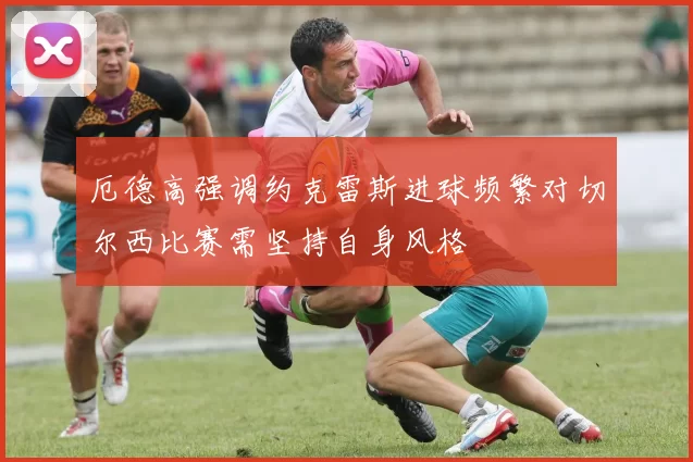 厄德高强调约克雷斯进球频繁对切尔西比赛需坚持自身风格