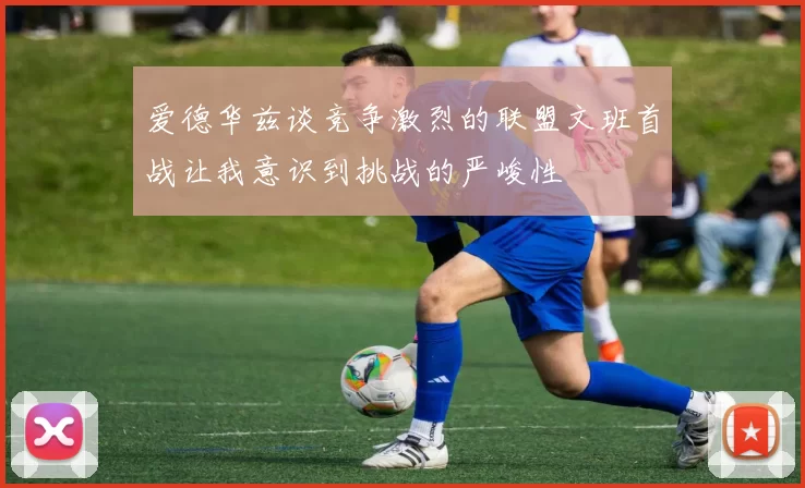 爱德华兹谈竞争激烈的联盟文班首战让我意识到挑战的严峻性