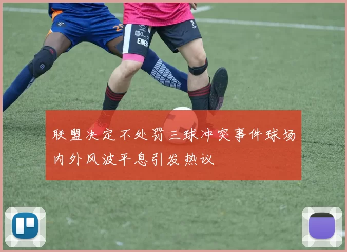 联盟决定不处罚三球冲突事件球场内外风波平息引发热议