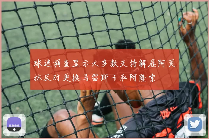 球迷调查显示大多数支持解雇阿莫林反对更换马雷斯卡和阿隆索