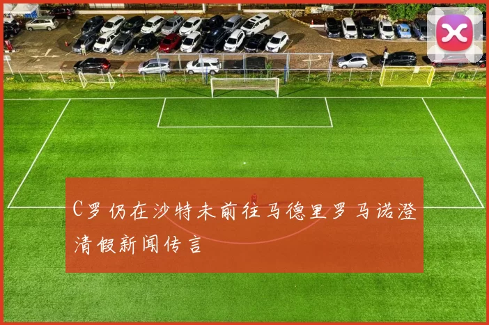 C罗仍在沙特未前往马德里罗马诺澄清假新闻传言