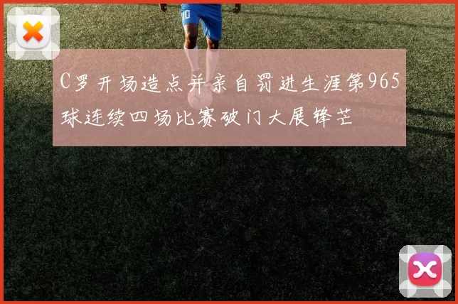 C罗开场造点并亲自罚进生涯第965球连续四场比赛破门大展锋芒
