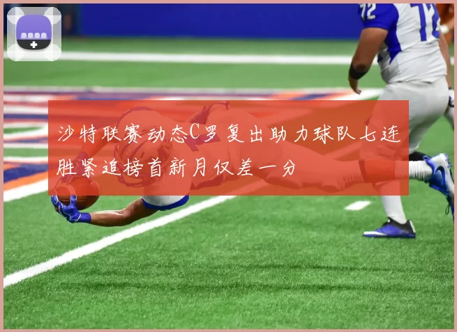 沙特联赛动态C罗复出助力球队七连胜紧追榜首新月仅差一分