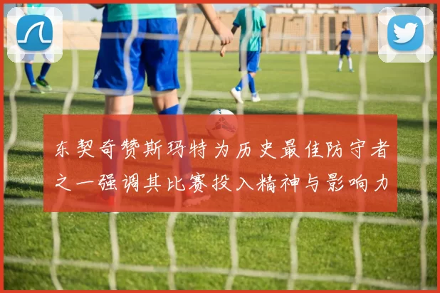 东契奇赞斯玛特为历史最佳防守者之一强调其比赛投入精神与影响力
