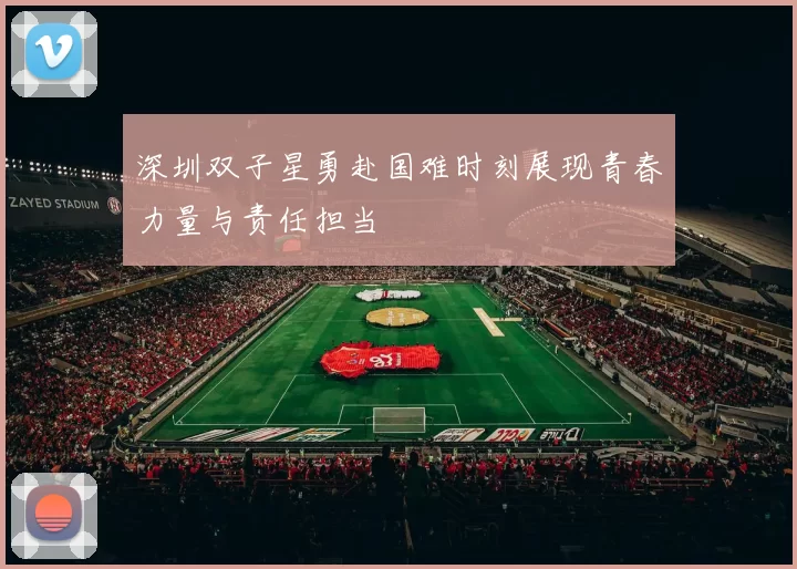 深圳双子星勇赴国难时刻展现青春力量与责任担当