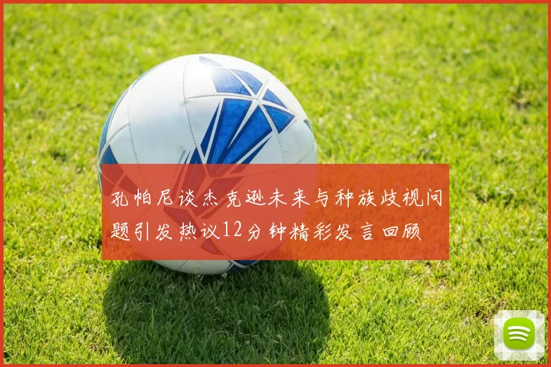 孔帕尼谈杰克逊未来与种族歧视问题引发热议12分钟精彩发言回顾