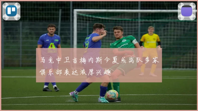 马竞中卫吉梅内斯今夏或离队多家俱乐部表达浓厚兴趣