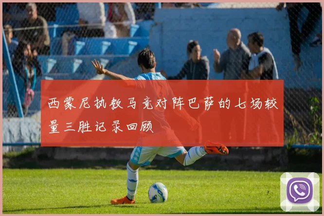 西蒙尼执教马竞对阵巴萨的七场较量三胜记录回顾