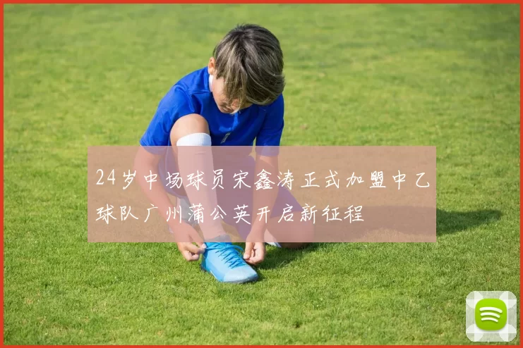 24岁中场球员宋鑫涛正式加盟中乙球队广州蒲公英开启新征程