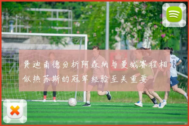 费迪南德分析阿森纳与曼城赛程相似热苏斯的冠军经验至关重要