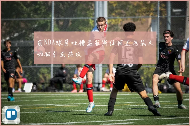 前NBA球员吐槽孟菲斯住宿差老鼠大如猫引发热议