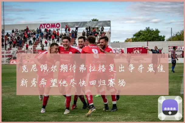 克尼佩尔期待弗拉格复出争夺最佳新秀希望他尽快回归赛场