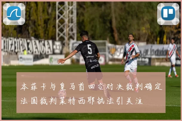 本菲卡与皇马首回合对决裁判确定法国裁判莱特西耶执法引关注