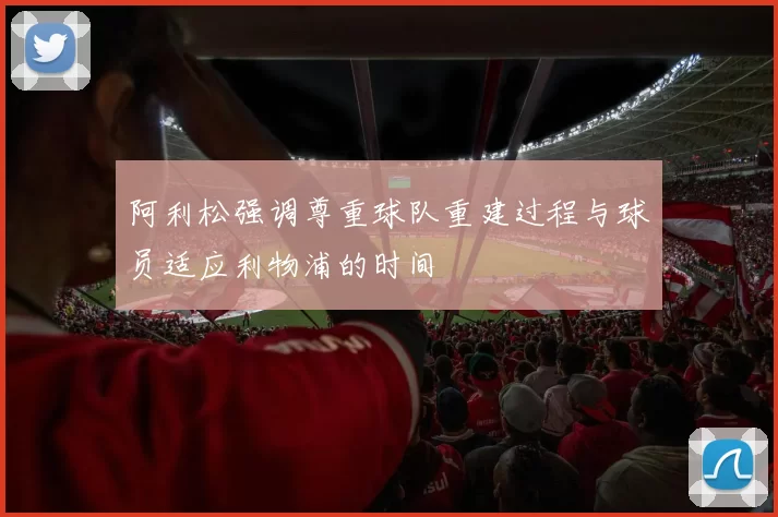 阿利松强调尊重球队重建过程与球员适应利物浦的时间