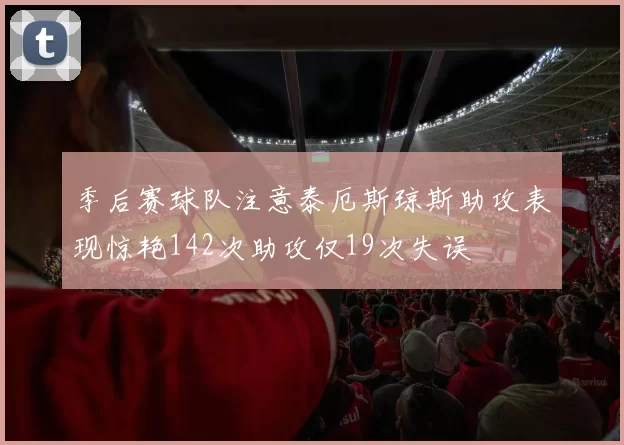 季后赛球队注意泰厄斯琼斯助攻表现惊艳142次助攻仅19次失误