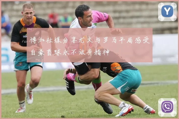 博加社媒分享尤文与罗马平局感受自豪首球永不放弃精神