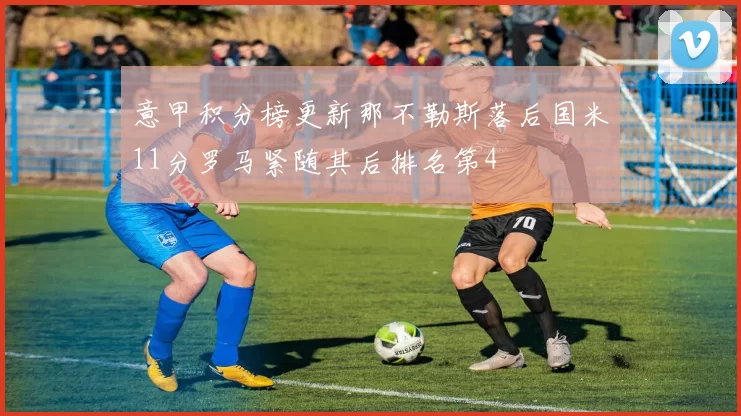意甲积分榜更新那不勒斯落后国米11分罗马紧随其后排名第4