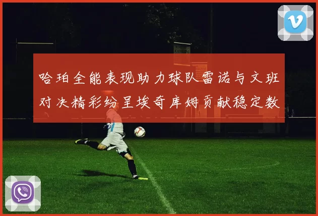哈珀全能表现助力球队雷诺与文班对决精彩纷呈埃奇库姆贡献稳定数据