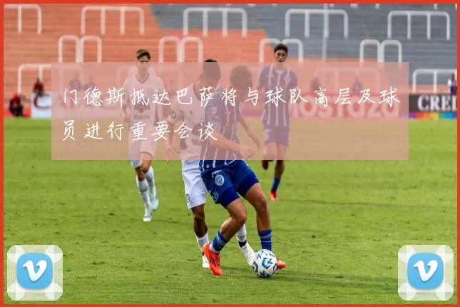 门德斯抵达巴萨将与球队高层及球员进行重要会谈