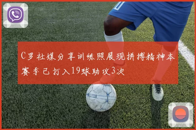 C罗社媒分享训练照展现拼搏精神本赛季已打入19球助攻3次