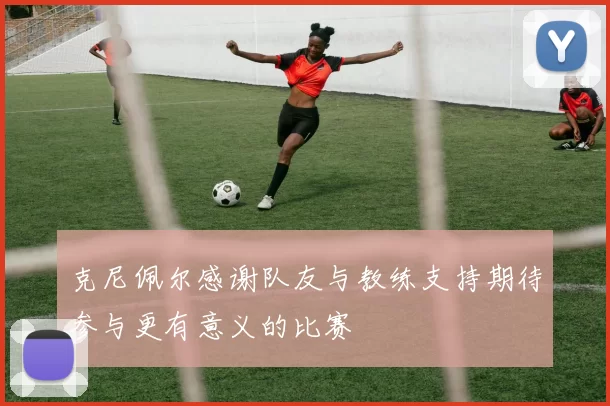 克尼佩尔感谢队友与教练支持期待参与更有意义的比赛