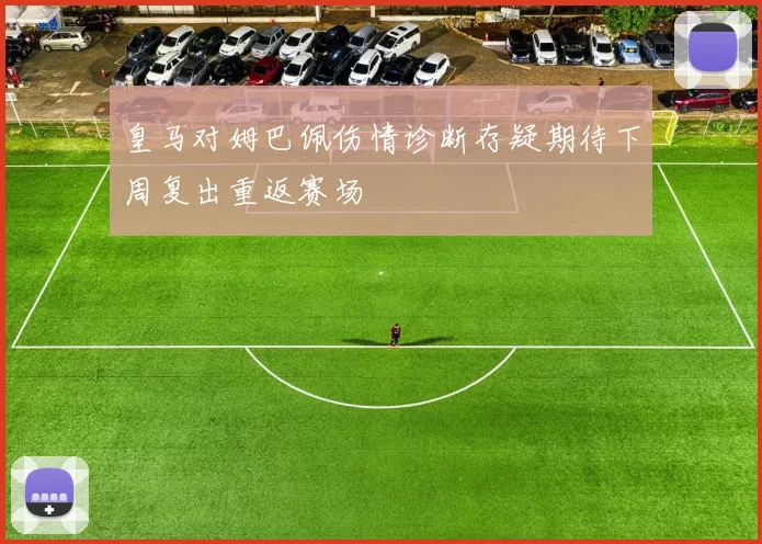皇马对姆巴佩伤情诊断存疑期待下周复出重返赛场