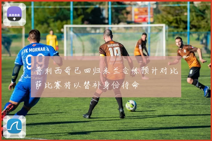 普利西奇已回归米兰合练预计对比萨比赛将以替补身份待命